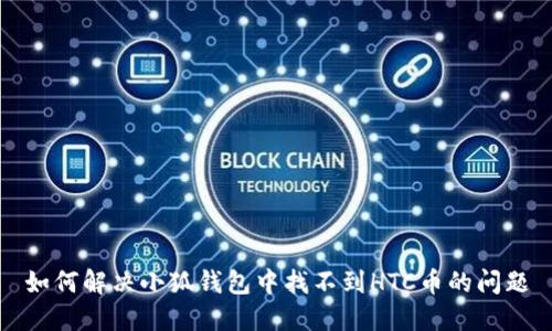 如何解决小狐钱包中找不到HTC币的问题