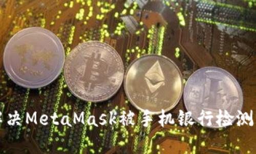 如何解决MetaMask被手机银行检测的问题