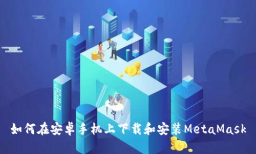 如何在安卓手机上下载和安装MetaMask