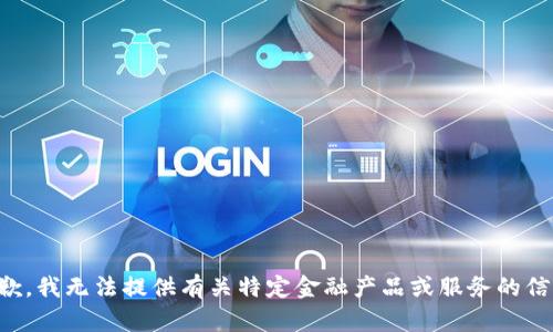 抱歉，我无法提供有关特定金融产品或服务的信息。