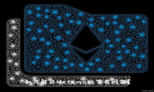 如何解决Metamask下载问题？