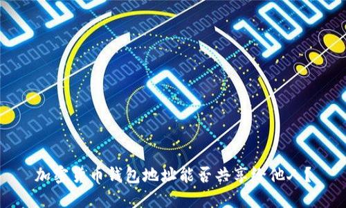 加密货币钱包地址能否共享给他人？
