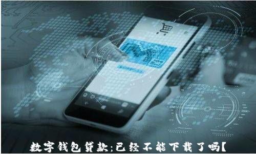 
数字钱包贷款：已经不能下载了吗？