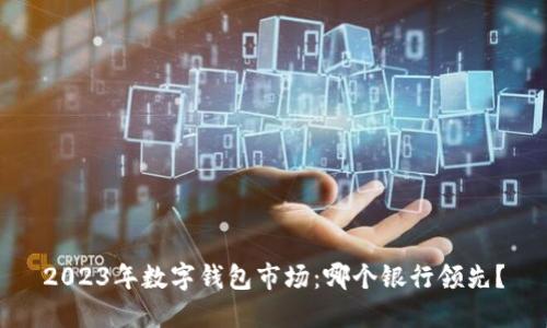 2023年数字钱包市场：哪个银行领先？