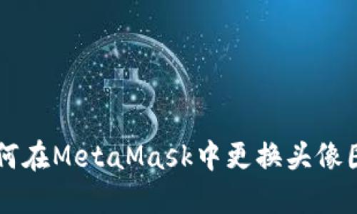 如何在MetaMask中更换头像图片