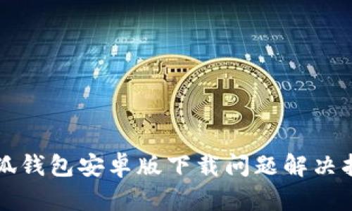 小狐钱包安卓版下载问题解决指南