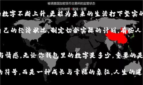 钱包里面的天文数字是什么

钱包, 财富, 理财/guanjianci

引言：钱包的奥秘
当你打开钱包时，看到那张厚厚的钞票，一种骄傲与成就感油然而生。钱包，不仅是我们日常生活中不可或缺的物件，更是在一定意义上承载着我们的财富、梦想和期望。在这紧凑的空间里，存放的不仅仅是货币，更是我们对于未来的规划和对人生的追求。让我们一同探寻，钱包里的天文数字究竟意味着什么！

财富的象征：钱包的负担与荣光
在如今这个物欲横流的社会，钱包中的金额往往被视为一个人社会地位的衡量标准。当我们看到身边的人钱包里装满现金时，难免感到羡慕：他们是如何做到的呢？多么令人振奋！有钱人的世界总是让人充满好奇，钱包里那一个个令人目眩的数字，背后是怎样的奋斗与努力呢？

然而，财富并非一切。很多时候，钱包中的天文数字其实代表着我们对生活的努力与追求。拥有丰厚的财富无疑是一项巨大的成就，但更重要的是，我们在追求财富的过程中所学习到的道理与经验。这些经历不仅丰富了我们的内心，更塑造了我们的人格与价值观。

理财与规划：让数字更具意义
钱包里的钱如果没有合理的财务规划，那将仅仅是一串冷冰冰的数字。如何理财，如何规划才是我们每个人都应该学习的生存技能。许多人在理财方面容易陷入误区，认为拥有较多的钱就是成功，却忽略了理财观念的重要性。理财不仅仅在于如何获取财富，更在于如何管理与分配。

很多年轻人在毕业后进入职场，面临的第一个大问题就是如何妥善使用手中的薪水。或许你在钱包中看到的那一串数字，曾经充满期待，但随着日常开支的涌现，这些钱瞬间消失殆尽。为什么会这样呢？常常是因为缺乏明确的消费计划和理财意识。为了避免这样的情况，年轻人应该学习理财知识，定期做好预算，并为未来储蓄和投资。

消费与享受：情感的投资
钱包里的数字变化往往随着每一次消费而波动，然而消费不再意味着浮华与浪费，更是情感的投资。与亲朋好友共享的一顿丰盛晚餐，或是送给爱人的一份贴心礼物，这些都不只是金钱的流出，而是情感的交流与连结。

想想看，当你为家人准备一份丰盛的节日大餐，看到他们脸上的笑容，那是一种多么温暖的体验！钱包里的那一数字因此而变得意义非凡。消费并不是仅仅为了物质，而是我们情感与爱的一种表达，是对生活的热爱与享受。通过消费，我们能够营造丰富多彩、令人难忘的生活体验。

心理与幸福：数字带来的反思
钱包里的数字，常常让我们陷入深深的思考：我们对钱的追求究竟是为了什么？是为了追逐那些浮华的生活，还是为了一种内心的安宁和幸福感？许多心理学研究表明，财富与幸福之间的关系并非如我们所想象的那般简单。其实，幸福是我们内心的状态，钱包里的数字虽重要，但并不能完全决定我们的人生质量。

在追求财富的同时，保持内心的平和与满足同样关键。当我们学会珍惜身边的人、事、物，学会感恩所拥有的一切时，钱包里的数字便不再成为生活的压力，而是成为我们向前的动力。幸福的真谛，往往蕴藏在我们内心深处，而非单纯的金钱。

未来的规划：让钱包里的数字更美好
每一笔财富的积累都是一个循序渐进的过程，规划未来则要从现在开始。制定明确的财务目标，设定储蓄计划，及早进行投资，不仅会让钱包里的数字不断上升，更能为未来的生活打下坚实的基础。

在与朋友的聚会上，提到未来的规划时，不免会引起大家感同身受。谁不希望拥有一个轻松自在的生活呢？要达到这个目标，首先必须认真审视自己的经济状况，制定切合实际的计划。有些人或许会因为临时的诱惑而改变初衷，但只要心中有目标，未来的钱包必定会展现出惊人的“天文数字”。

结语：钱包里的哲学
翻开自己的钱包，看到那一串串的数字，不妨停下来思考：这不仅是财富的体现，更是人生的哲学。钱包里的每一分钱都凝聚着我们的梦想、努力与情感。无论你钱包里的数字是多少，重要的是你如何面对这些数字，如何赋予它们以意义。

财富不是生活的全部，但它无疑为我们的生活增加了许多可能性。让我们用智慧与理性来对待钱包中的每一分财富，让这数字不仅仅是冷冰冰的符号，而是一种成长与幸福的象征。人生的道路漫长而坎坷，但只要坚持追求理想与目标，钱包里的天文数字终将与我们的努力紧密相连！让我们勇敢向前，创造出更加美好的未来吧！