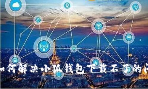 : 如何解决小狐钱包下载不了的问题